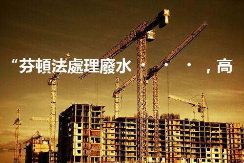 “芬頓法處理廢水，高效凈化，環(huán)保先鋒！”